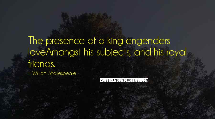William Shakespeare Quotes: The presence of a king engenders loveAmongst his subjects, and his royal friends.