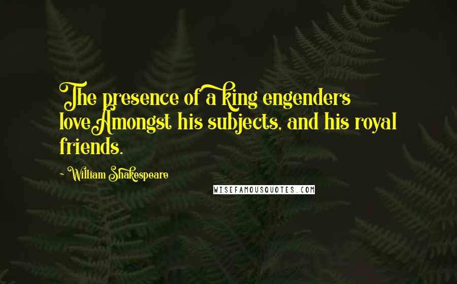 William Shakespeare Quotes: The presence of a king engenders loveAmongst his subjects, and his royal friends.
