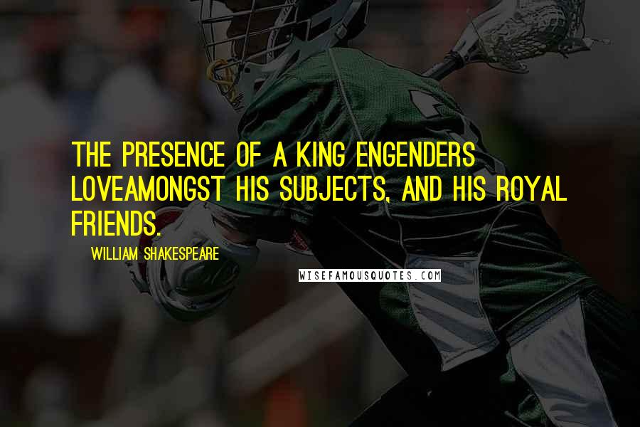 William Shakespeare Quotes: The presence of a king engenders loveAmongst his subjects, and his royal friends.