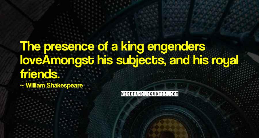 William Shakespeare Quotes: The presence of a king engenders loveAmongst his subjects, and his royal friends.