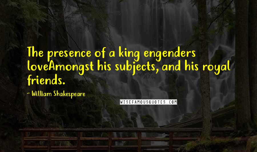 William Shakespeare Quotes: The presence of a king engenders loveAmongst his subjects, and his royal friends.