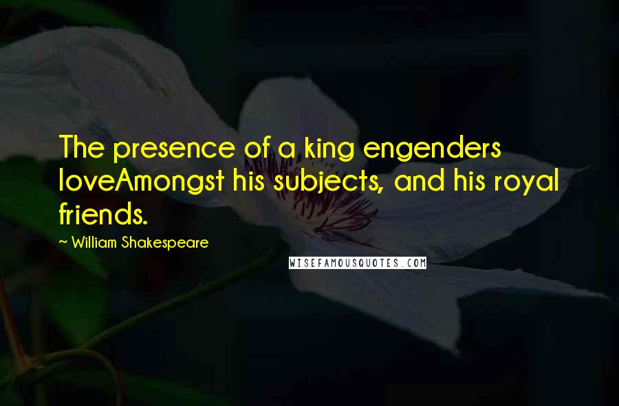 William Shakespeare Quotes: The presence of a king engenders loveAmongst his subjects, and his royal friends.