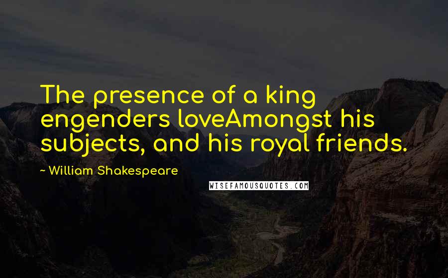 William Shakespeare Quotes: The presence of a king engenders loveAmongst his subjects, and his royal friends.