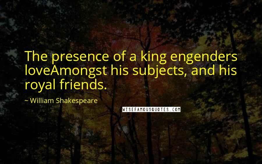 William Shakespeare Quotes: The presence of a king engenders loveAmongst his subjects, and his royal friends.
