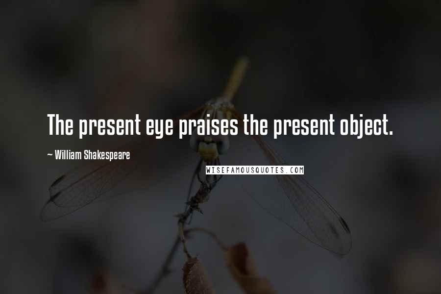 William Shakespeare Quotes: The present eye praises the present object.