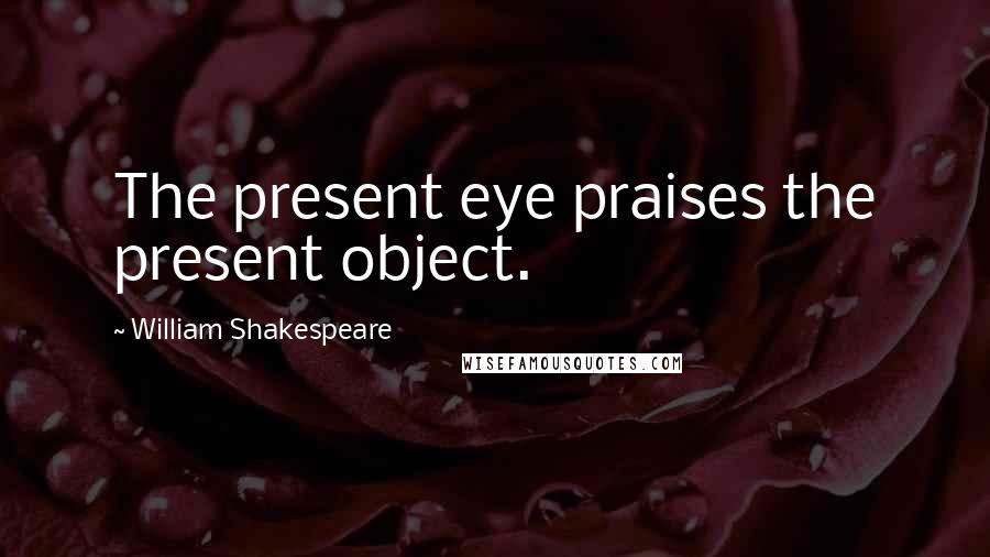 William Shakespeare Quotes: The present eye praises the present object.