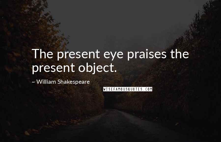 William Shakespeare Quotes: The present eye praises the present object.