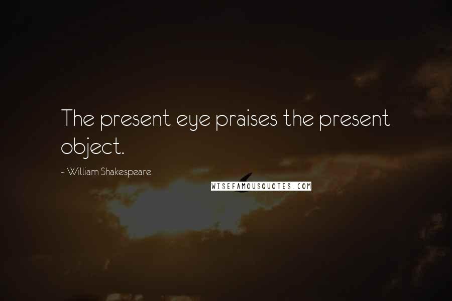 William Shakespeare Quotes: The present eye praises the present object.