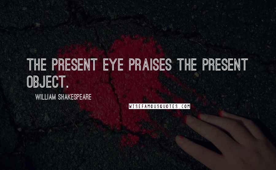 William Shakespeare Quotes: The present eye praises the present object.