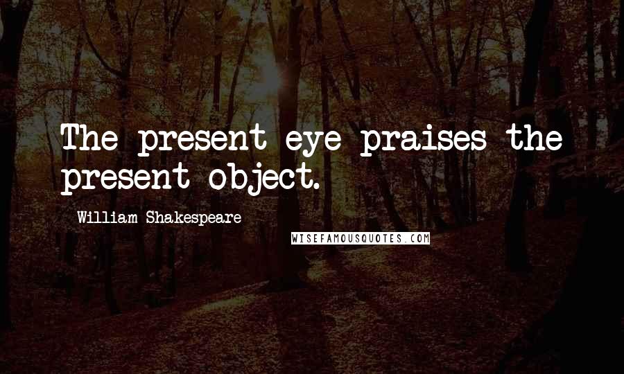 William Shakespeare Quotes: The present eye praises the present object.