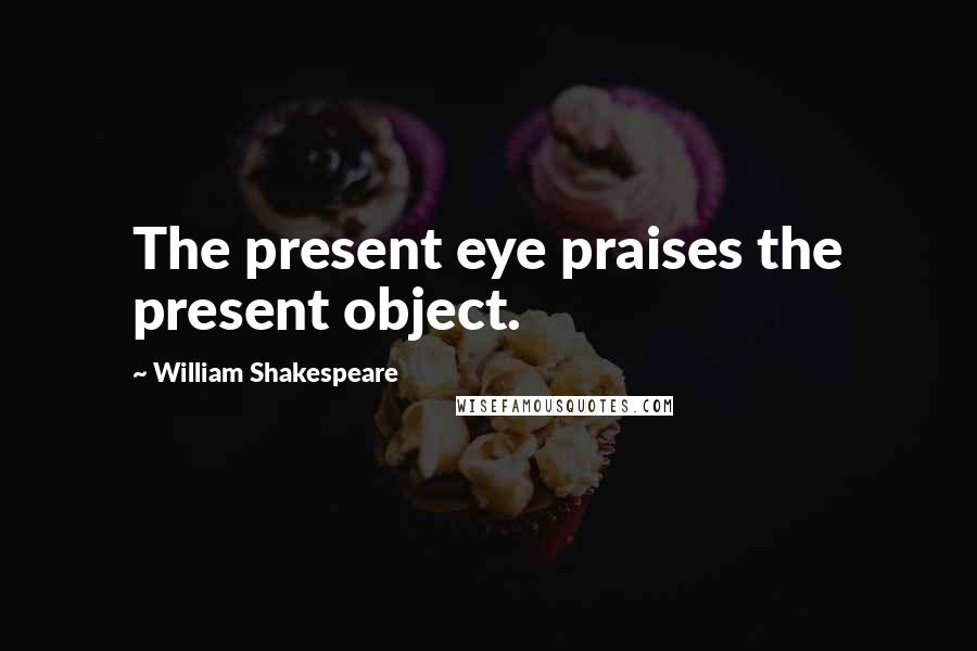 William Shakespeare Quotes: The present eye praises the present object.