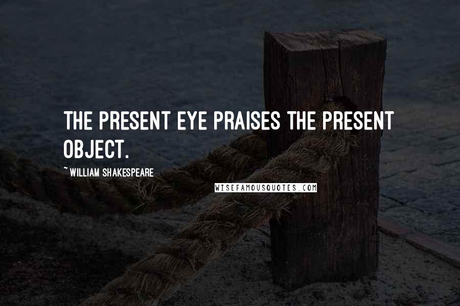 William Shakespeare Quotes: The present eye praises the present object.