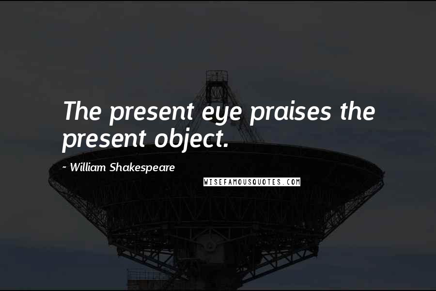William Shakespeare Quotes: The present eye praises the present object.