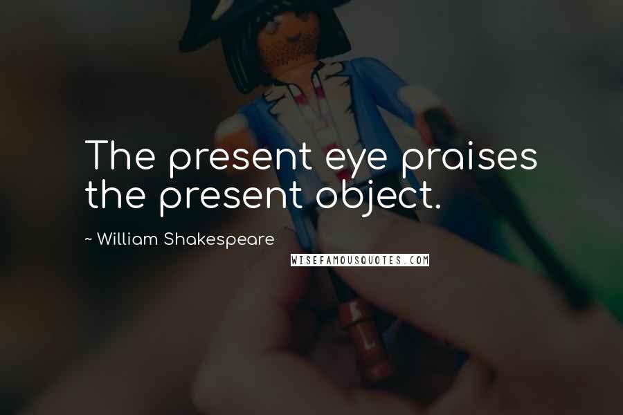 William Shakespeare Quotes: The present eye praises the present object.