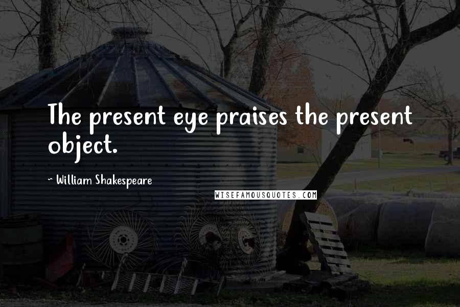 William Shakespeare Quotes: The present eye praises the present object.