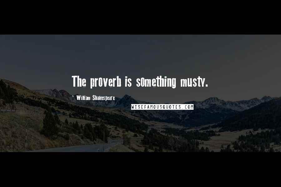 William Shakespeare Quotes: The proverb is something musty.