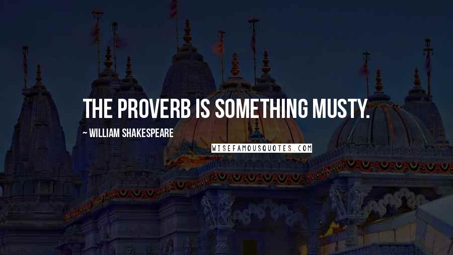 William Shakespeare Quotes: The proverb is something musty.