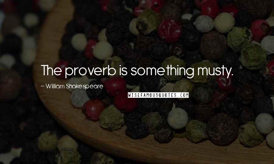 William Shakespeare Quotes: The proverb is something musty.