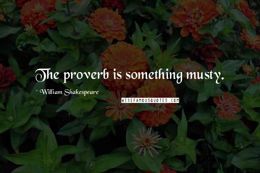 William Shakespeare Quotes: The proverb is something musty.