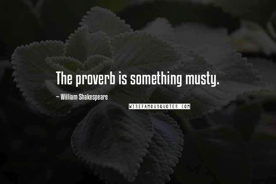 William Shakespeare Quotes: The proverb is something musty.