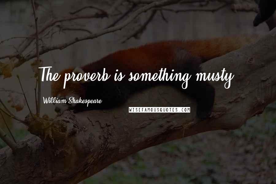 William Shakespeare Quotes: The proverb is something musty.