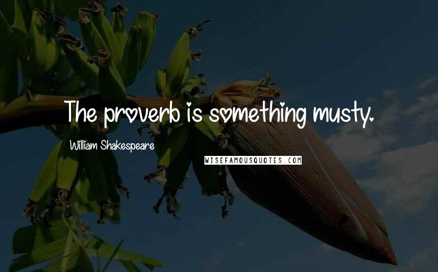 William Shakespeare Quotes: The proverb is something musty.