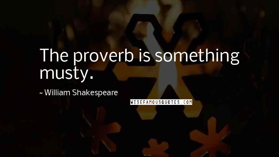 William Shakespeare Quotes: The proverb is something musty.