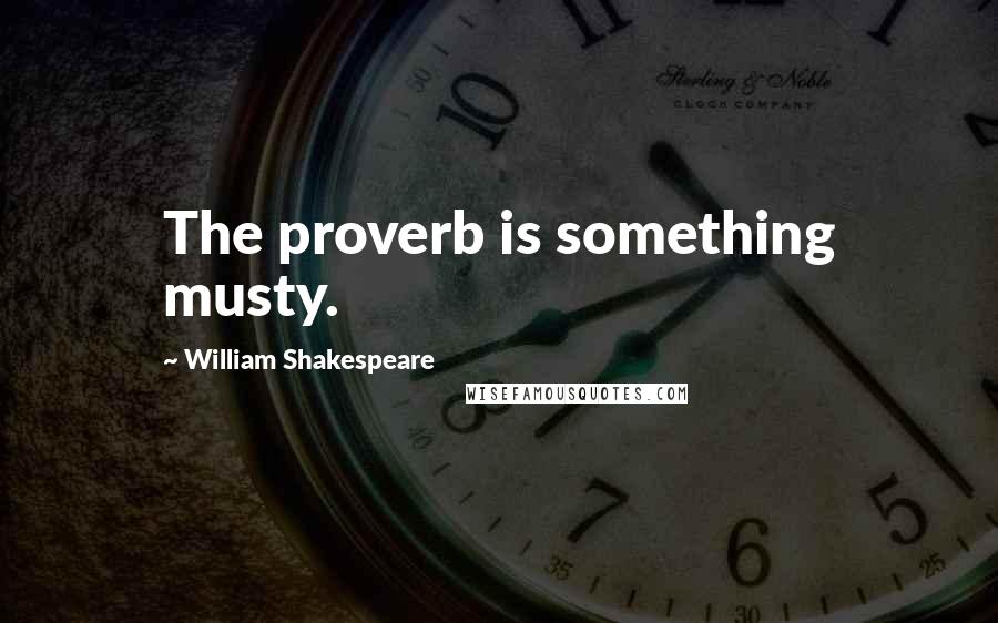 William Shakespeare Quotes: The proverb is something musty.