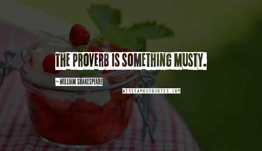 William Shakespeare Quotes: The proverb is something musty.