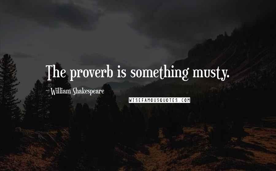 William Shakespeare Quotes: The proverb is something musty.