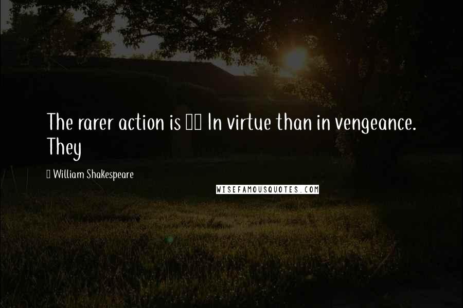 William Shakespeare Quotes: The rarer action is 35 In virtue than in vengeance. They