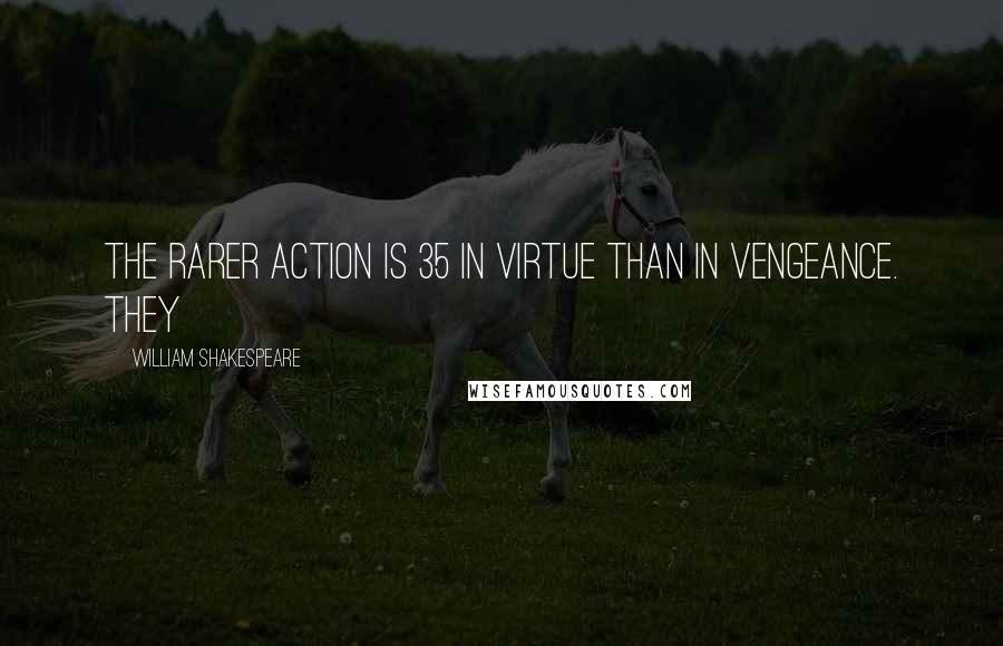 William Shakespeare Quotes: The rarer action is 35 In virtue than in vengeance. They