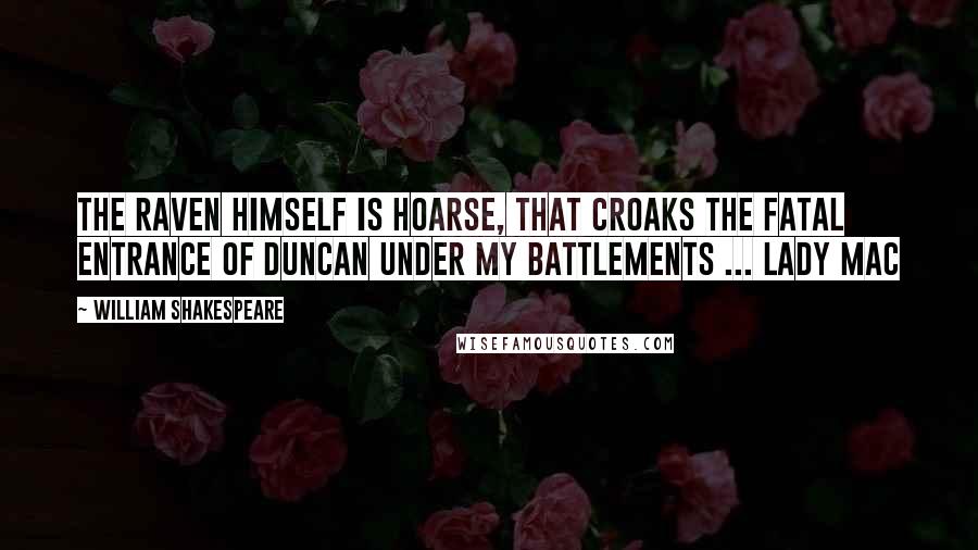 William Shakespeare Quotes: The raven himself is hoarse, that croaks the fatal entrance of Duncan under my battlements ... Lady Mac