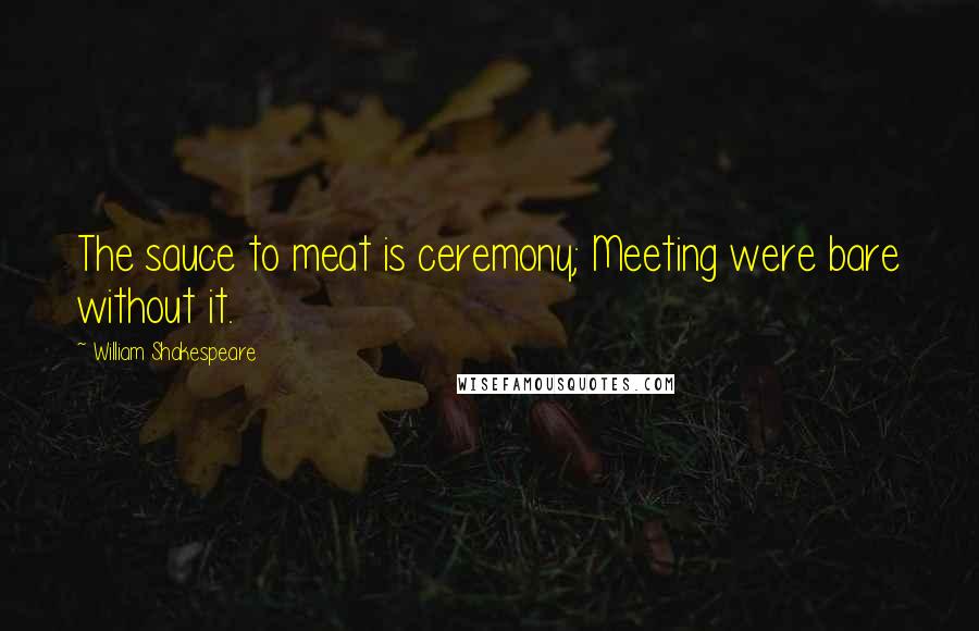 William Shakespeare Quotes: The sauce to meat is ceremony; Meeting were bare without it.