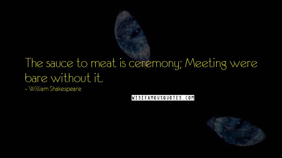 William Shakespeare Quotes: The sauce to meat is ceremony; Meeting were bare without it.