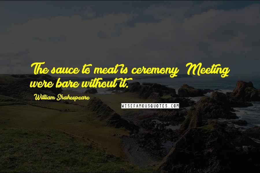 William Shakespeare Quotes: The sauce to meat is ceremony; Meeting were bare without it.