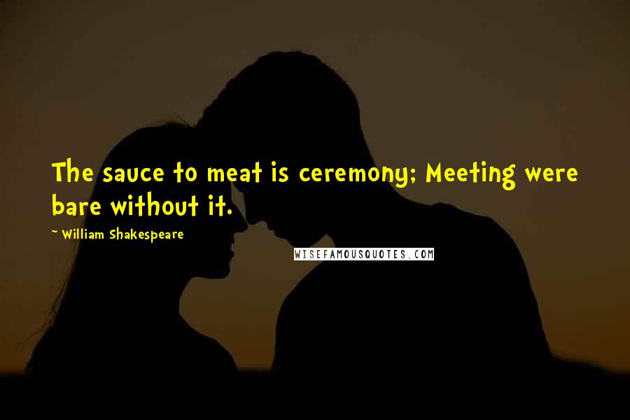 William Shakespeare Quotes: The sauce to meat is ceremony; Meeting were bare without it.