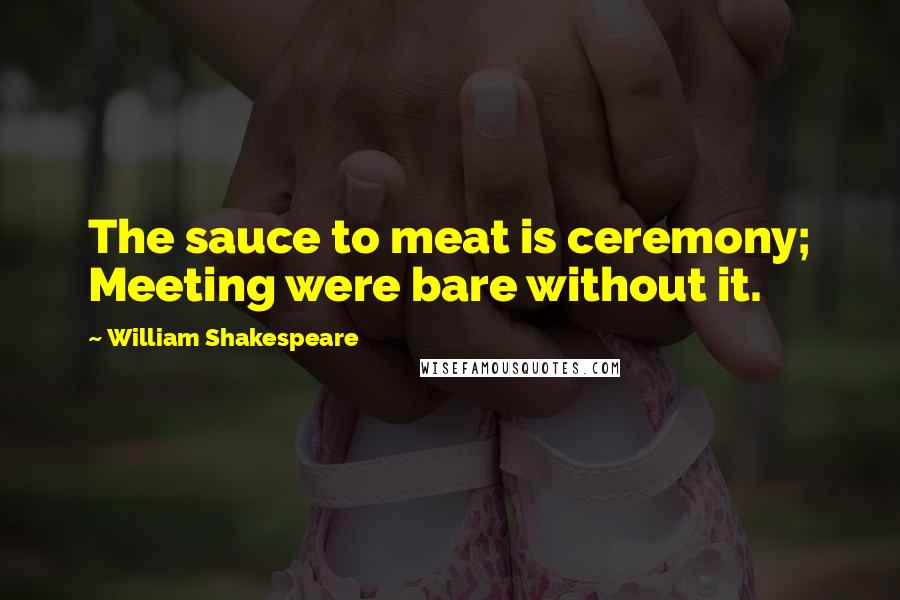 William Shakespeare Quotes: The sauce to meat is ceremony; Meeting were bare without it.