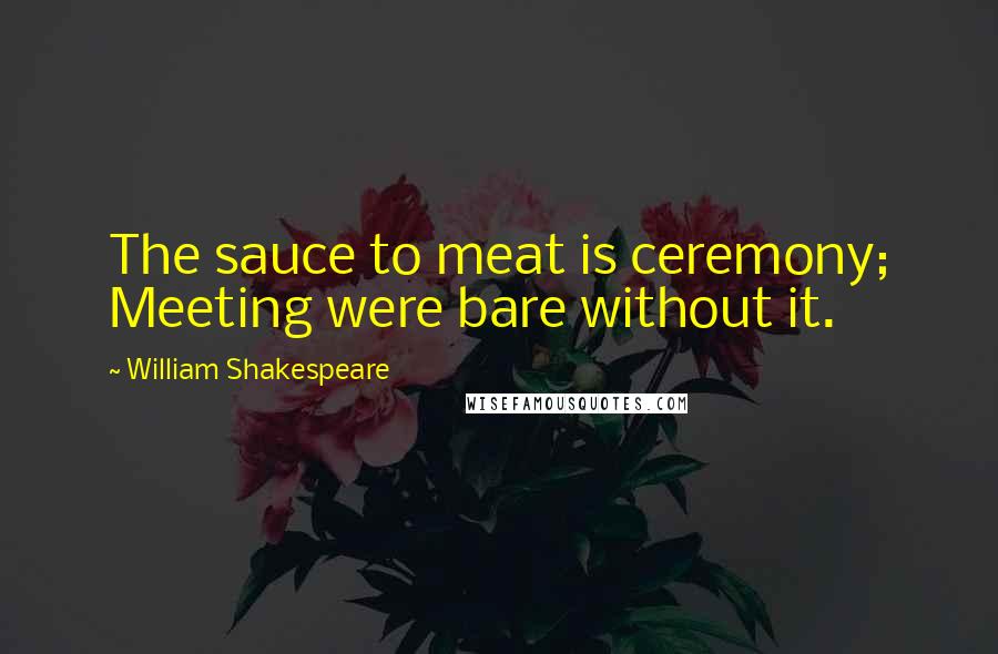 William Shakespeare Quotes: The sauce to meat is ceremony; Meeting were bare without it.