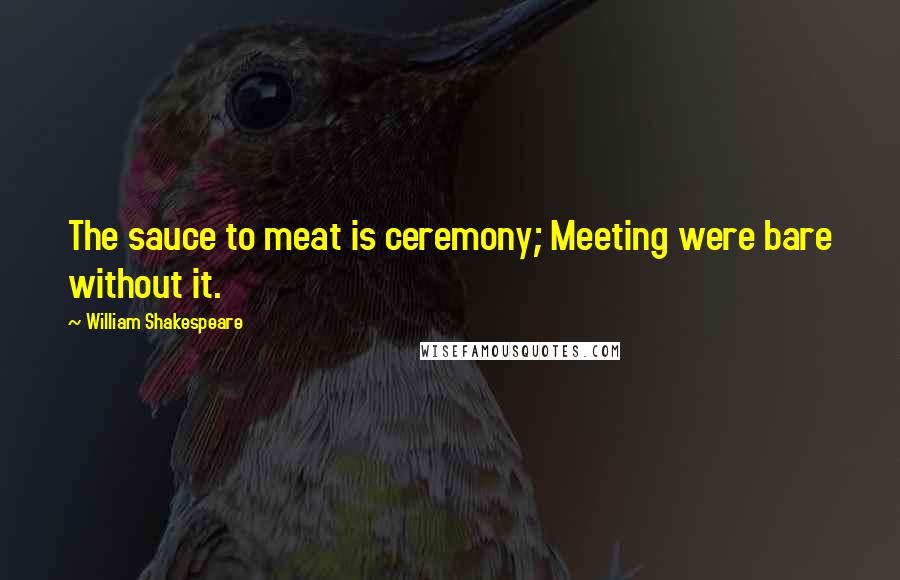 William Shakespeare Quotes: The sauce to meat is ceremony; Meeting were bare without it.