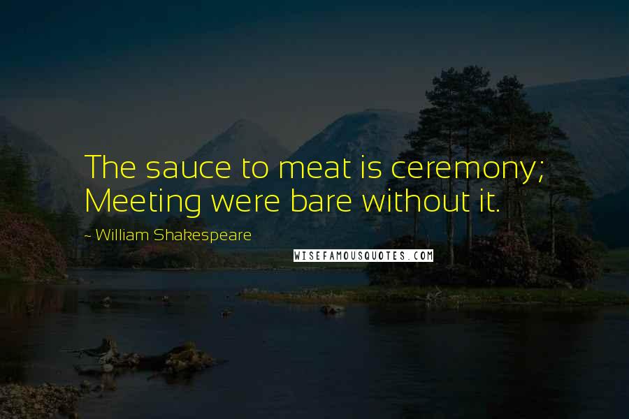 William Shakespeare Quotes: The sauce to meat is ceremony; Meeting were bare without it.