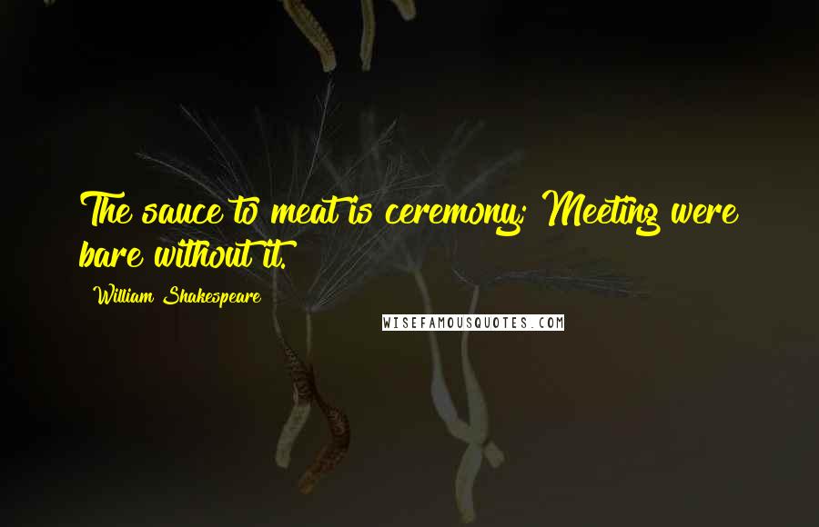 William Shakespeare Quotes: The sauce to meat is ceremony; Meeting were bare without it.