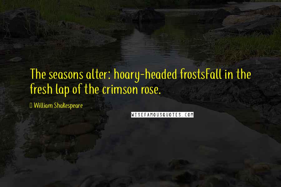 William Shakespeare Quotes: The seasons alter: hoary-headed frostsFall in the fresh lap of the crimson rose.