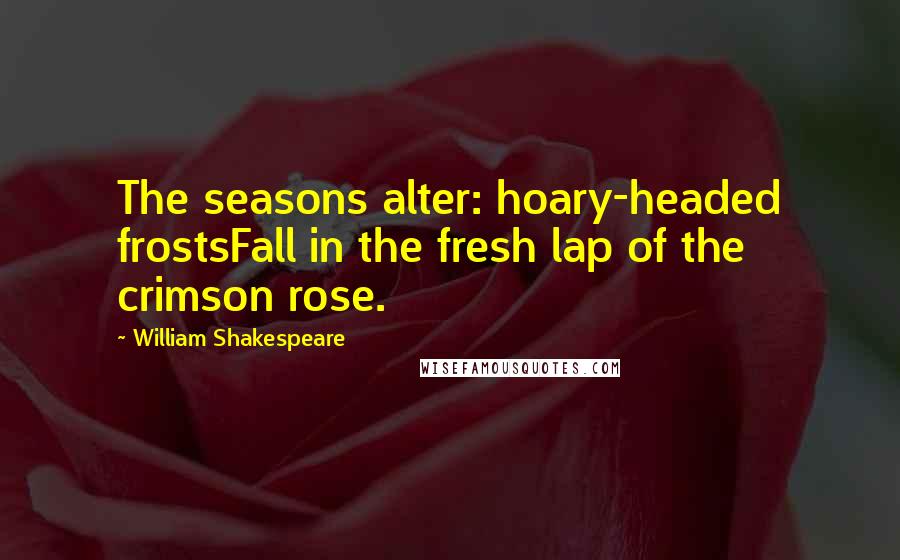 William Shakespeare Quotes: The seasons alter: hoary-headed frostsFall in the fresh lap of the crimson rose.