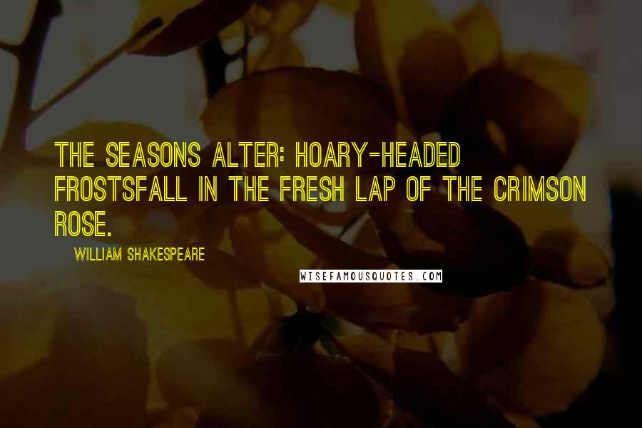 William Shakespeare Quotes: The seasons alter: hoary-headed frostsFall in the fresh lap of the crimson rose.