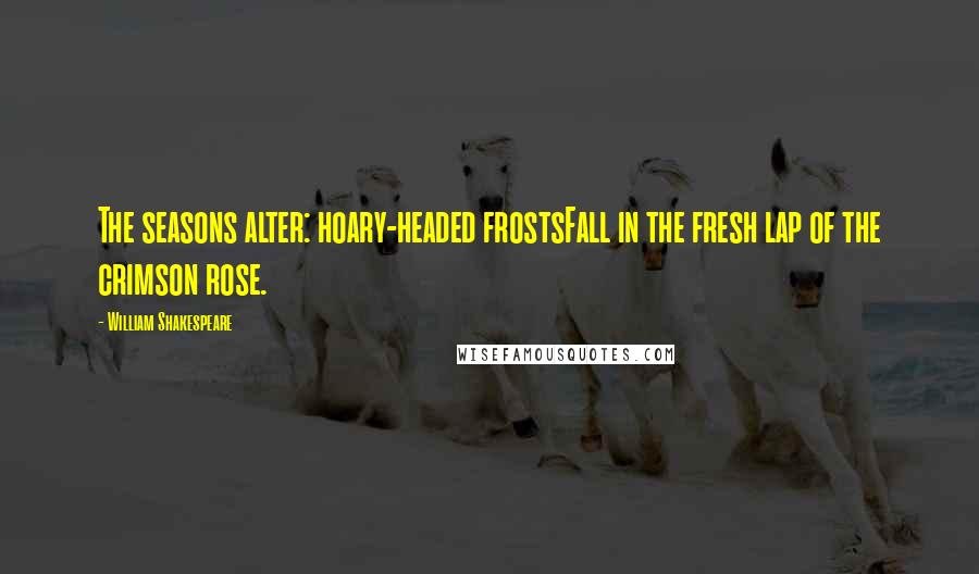 William Shakespeare Quotes: The seasons alter: hoary-headed frostsFall in the fresh lap of the crimson rose.