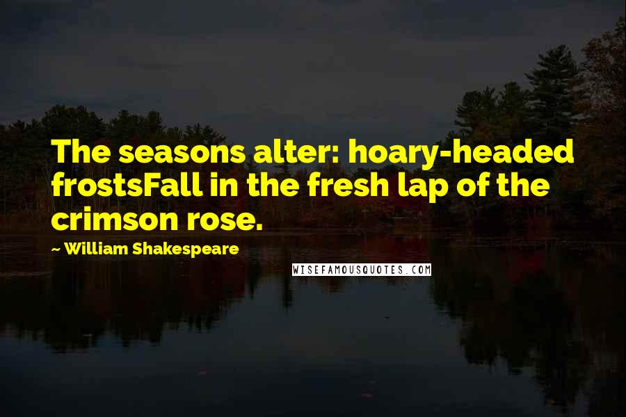 William Shakespeare Quotes: The seasons alter: hoary-headed frostsFall in the fresh lap of the crimson rose.