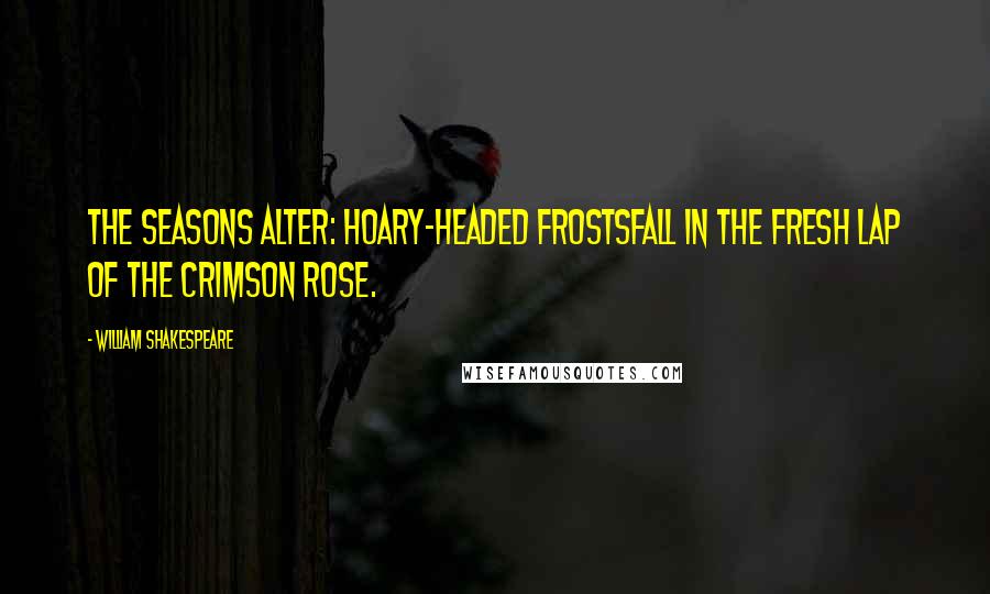 William Shakespeare Quotes: The seasons alter: hoary-headed frostsFall in the fresh lap of the crimson rose.