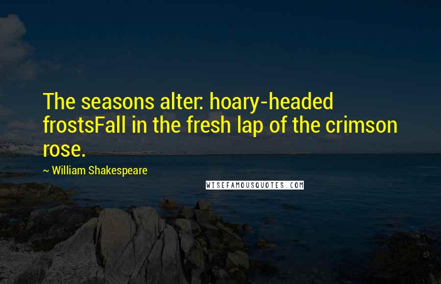 William Shakespeare Quotes: The seasons alter: hoary-headed frostsFall in the fresh lap of the crimson rose.