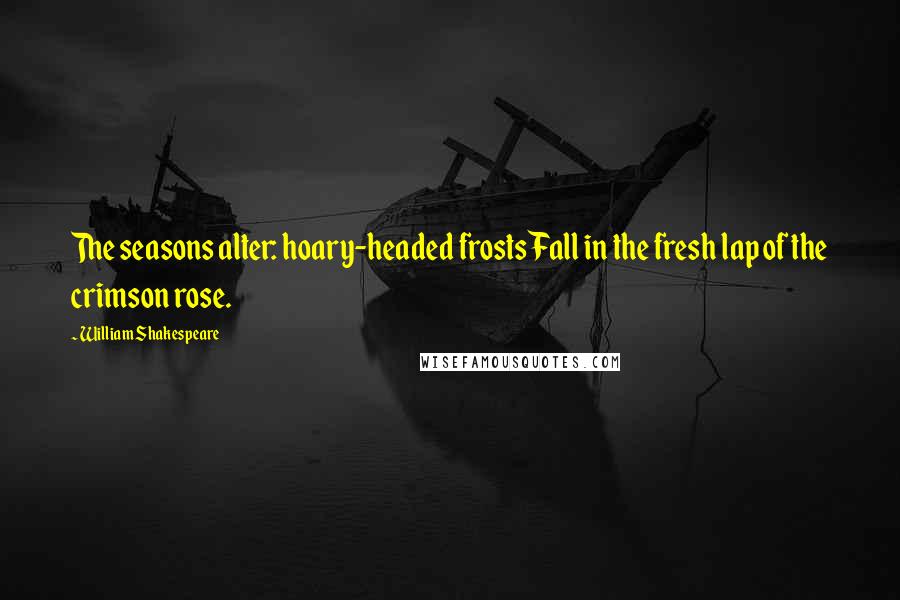 William Shakespeare Quotes: The seasons alter: hoary-headed frostsFall in the fresh lap of the crimson rose.